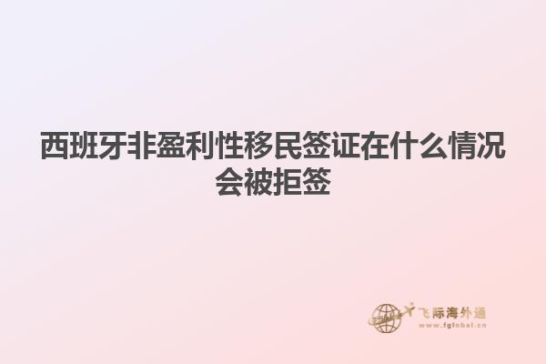 西班牙非盈利性移民签证在什么情况会被拒签
