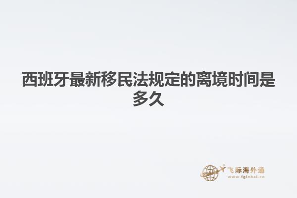 西班牙最新移民法规定的离境时间是多久