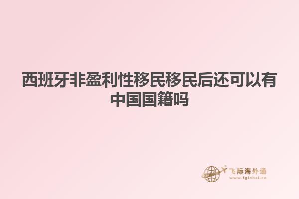 西班牙非盈利性移民移民后还可以有中国国籍吗