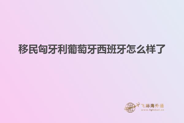 移民匈牙利葡萄牙西班牙怎么样了