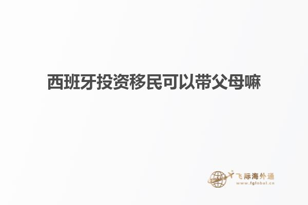 西班牙投资移民可以带父母嘛