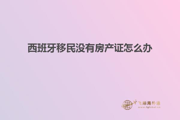 西班牙移民没有房产证怎么办