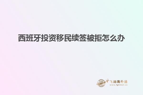 西班牙投资移民续签被拒怎么办