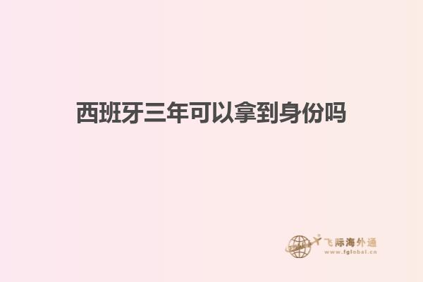 西班牙三年可以拿到身份吗