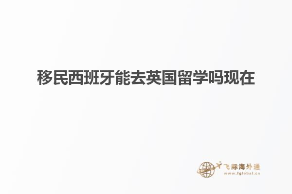 移民西班牙能去英国留学吗现在