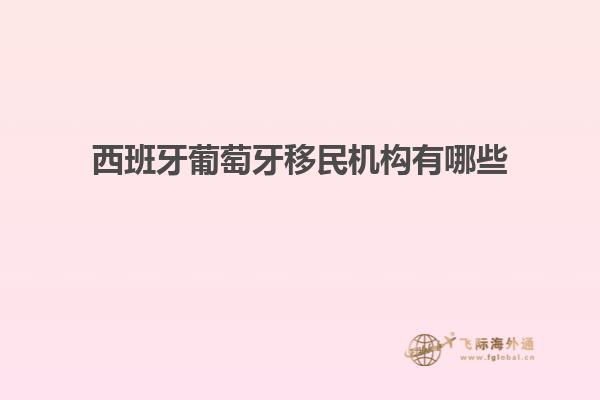 西班牙葡萄牙移民机构有哪些