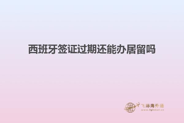 西班牙签证过期还能办居留吗