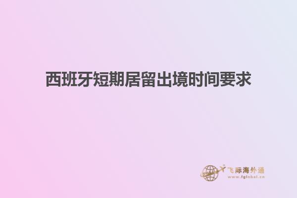 西班牙短期居留出境时间要求