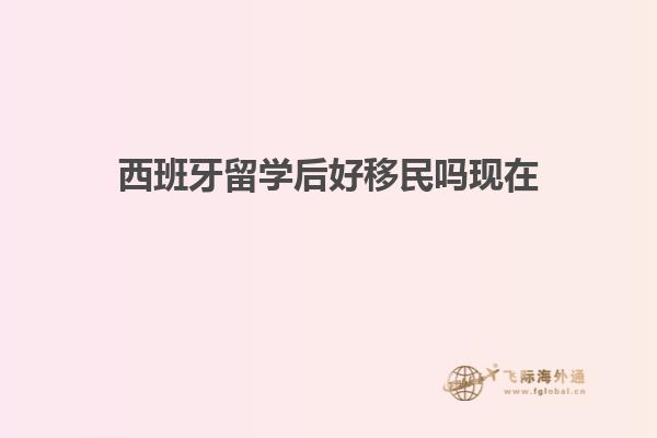 西班牙留学后好移民吗现在