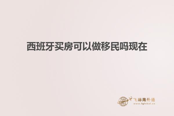 西班牙买房可以做移民吗现在