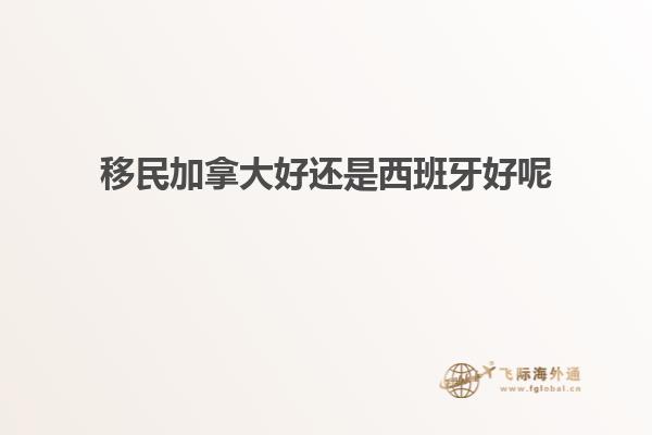 移民加拿大好还是西班牙好呢