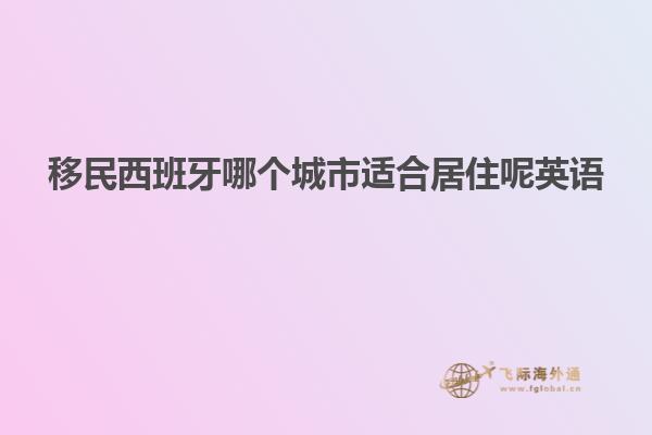 移民西班牙哪个城市适合居住呢英语