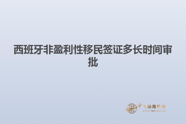 西班牙非盈利性移民签证多长时间审批