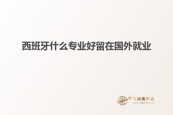 西班牙什么专业好留在国外就业