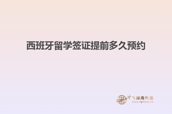 西班牙留学签证提前多久预约
