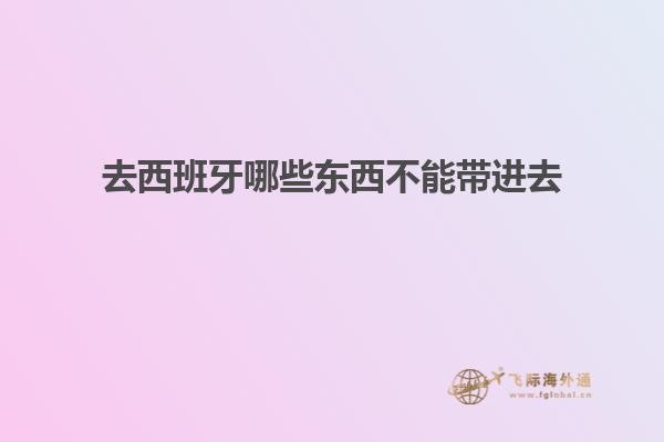去西班牙哪些东西不能带进去