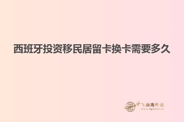 西班牙投资移民居留卡换卡需要多久