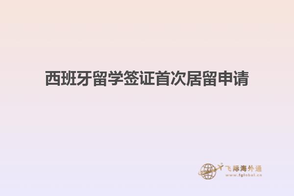 西班牙留学签证首次居留申请