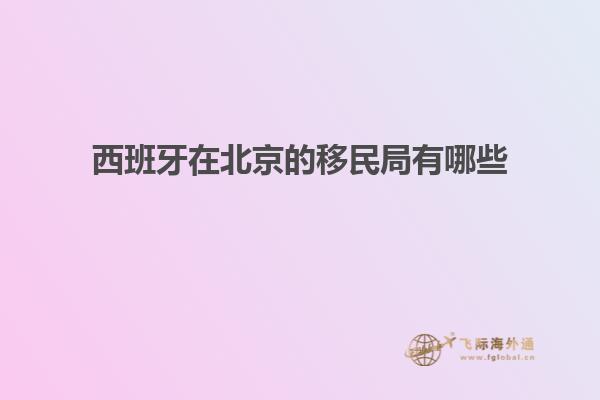 西班牙在北京的移民局有哪些