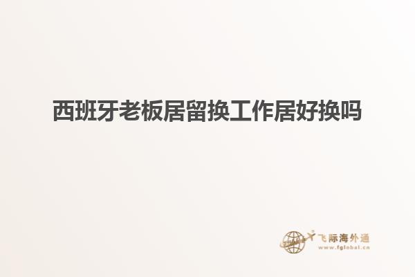 西班牙老板居留换工作居好换吗