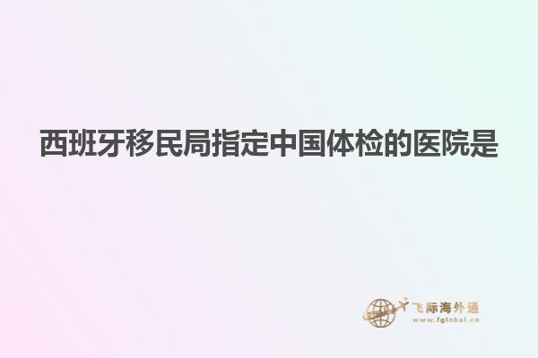 西班牙移民局指定中国体检的医院是