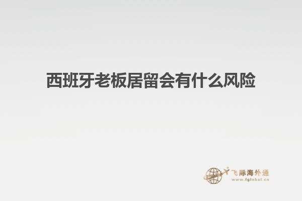 西班牙老板居留会有什么风险