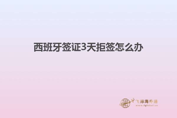 西班牙签证3天拒签怎么办
