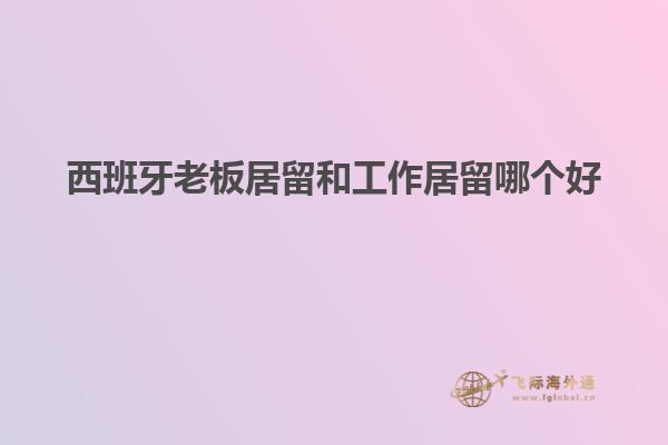 西班牙老板居留和工作居留哪个好