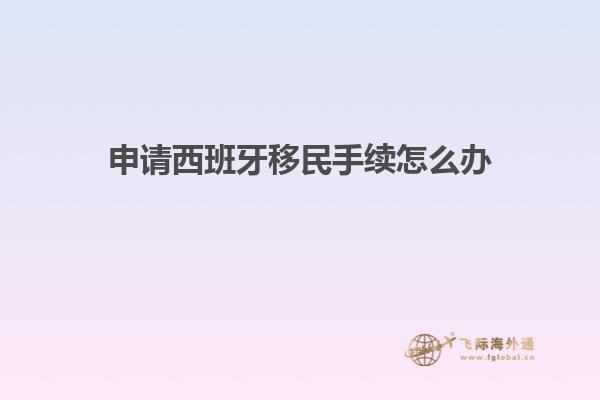 申请西班牙移民手续怎么办