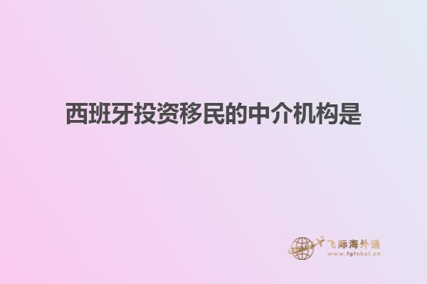 西班牙投资移民的中介机构是