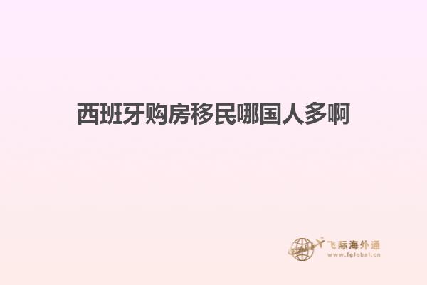 西班牙购房移民哪国人多啊