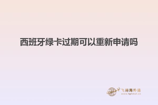 西班牙绿卡过期可以重新申请吗