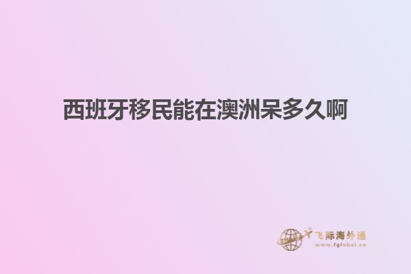 西班牙移民能在澳洲呆多久啊