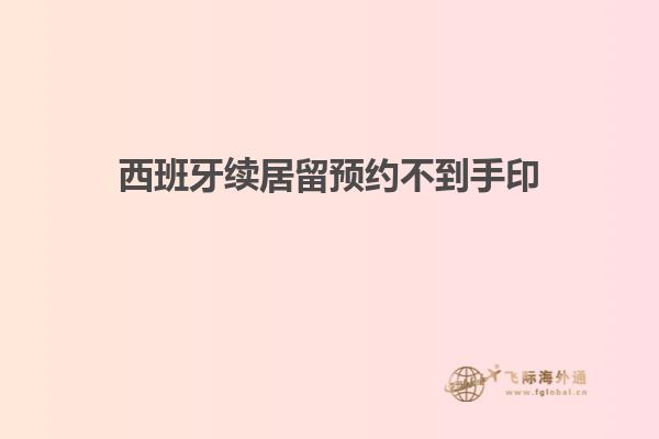 西班牙续居留预约不到手印