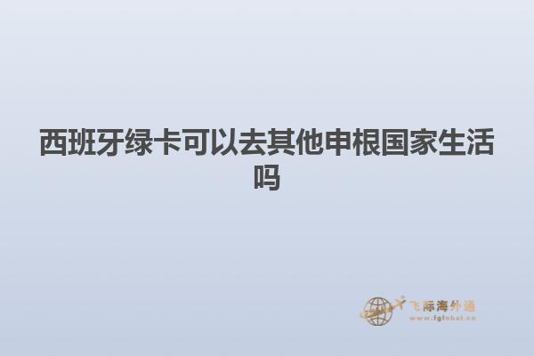 西班牙绿卡可以去其他申根国家生活吗
