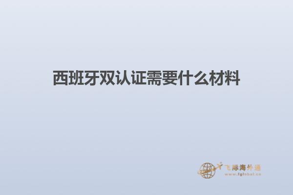 西班牙双认证需要什么材料