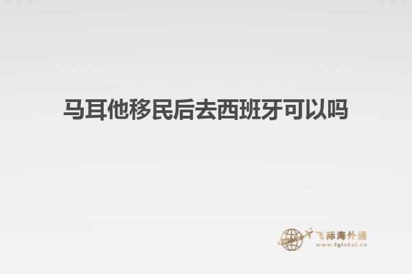 马耳他移民后去西班牙可以吗