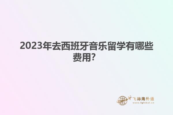 2023年去西班牙音乐留学有哪些费用？