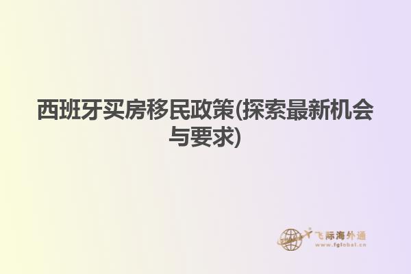 西班牙买房移民政策(探索最新机会与要求)