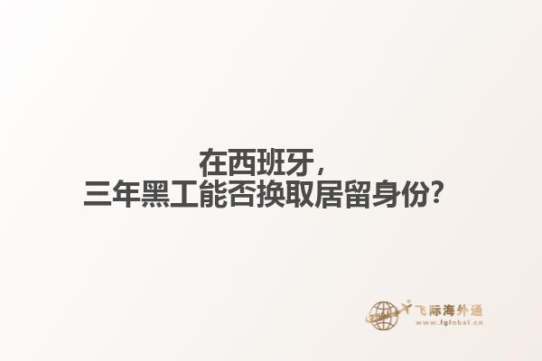 在西班牙，三年黑工能否换取居留身份？