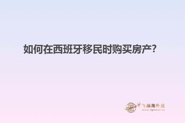 如何在西班牙移民时购买房产？