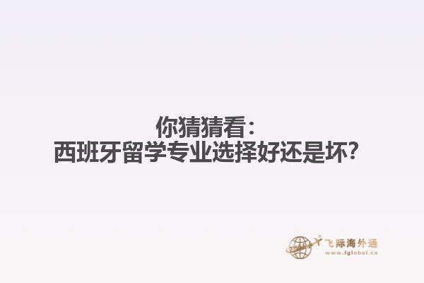 你猜猜看：西班牙留学专业选择好还是坏？