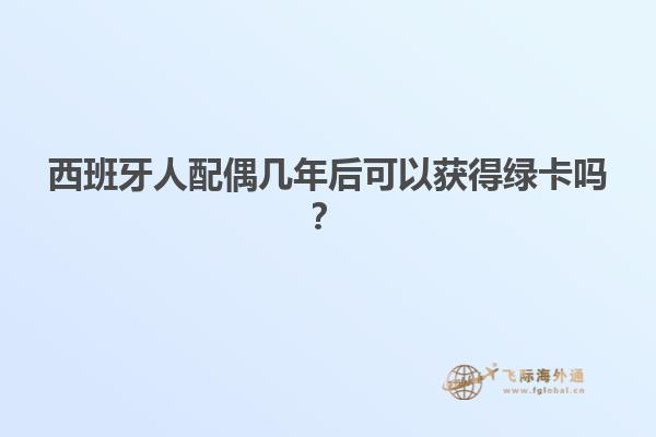 西班牙人配偶几年后可以获得绿卡吗？