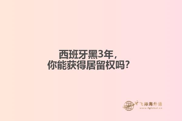 西班牙黑3年，你能获得居留权吗？