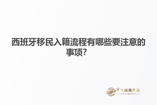 西班牙移民入籍流程有哪些要注意的事项？