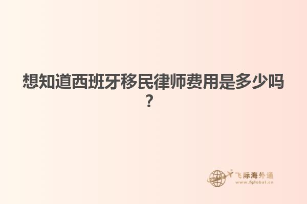 想知道西班牙移民律师费用是多少吗？