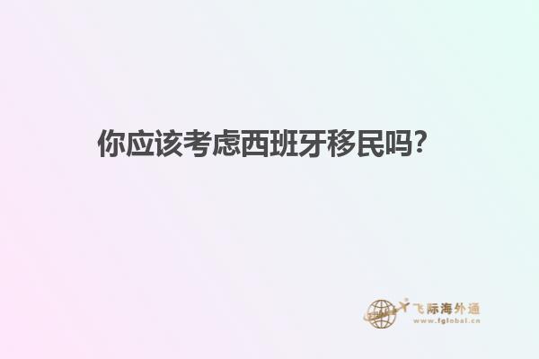 你应该考虑西班牙移民吗？