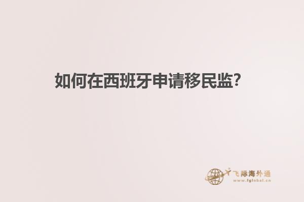 如何在西班牙申请移民监？