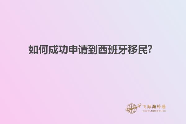 如何成功申请到西班牙移民？
