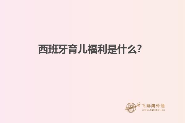 西班牙育儿福利是什么？
